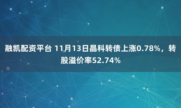 融凯配资平台 11月13日晶科转债上涨0.78%，转股溢价率52.74%