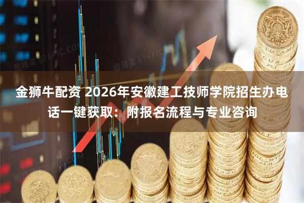 金狮牛配资 2026年安徽建工技师学院招生办电话一键获取：附报名流程与专业咨询