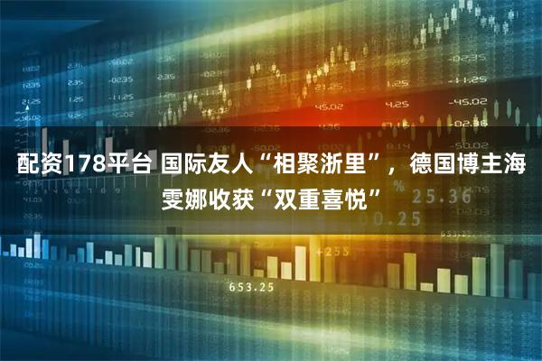 配资178平台 国际友人“相聚浙里”，德国博主海雯娜收获“双重喜悦”