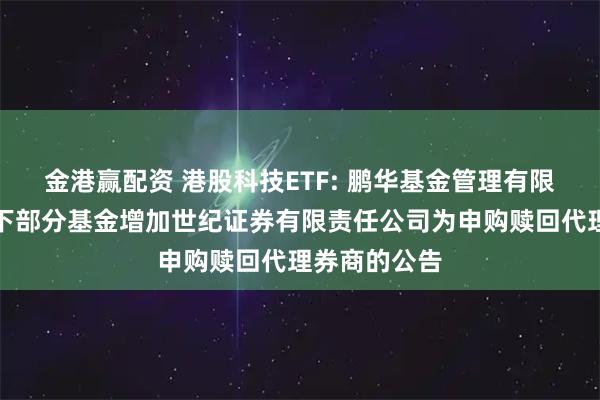 金港赢配资 港股科技ETF: 鹏华基金管理有限公司关于旗下部分基金增加世纪证券有限责任公司为申购赎回代理券商的公告