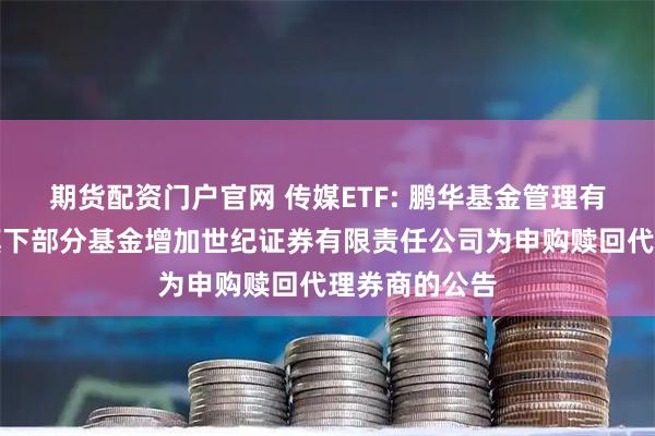 期货配资门户官网 传媒ETF: 鹏华基金管理有限公司关于旗下部分基金增加世纪证券有限责任公司为申购赎回代理券商的公告