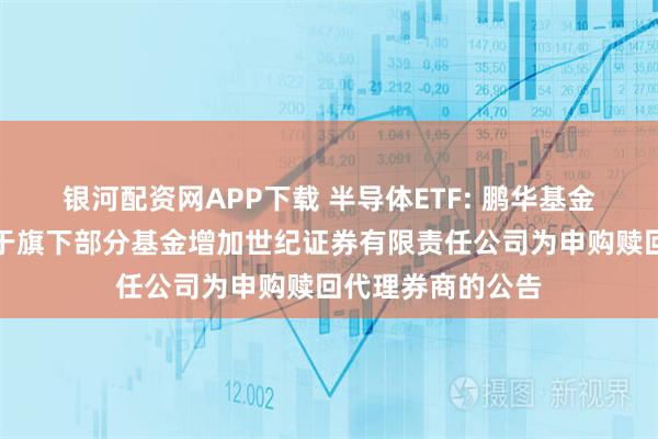 银河配资网APP下载 半导体ETF: 鹏华基金管理有限公司关于旗下部分基金增加世纪证券有限责任公司为申购赎回代理券商的公告
