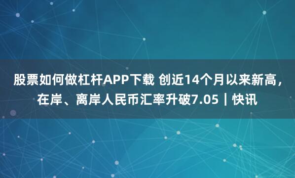 股票如何做杠杆APP下载 创近14个月以来新高，在岸、离岸人民币汇率升破7.05｜快讯
