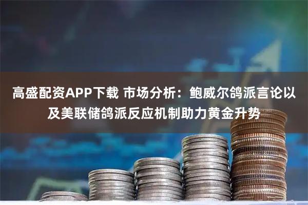 高盛配资APP下载 市场分析：鲍威尔鸽派言论以及美联储鸽派反应机制助力黄金升势