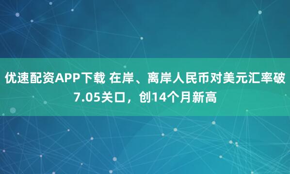 优速配资APP下载 在岸、离岸人民币对美元汇率破7.05关口，创14个月新高