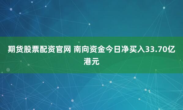 期货股票配资官网 南向资金今日净买入33.70亿港元