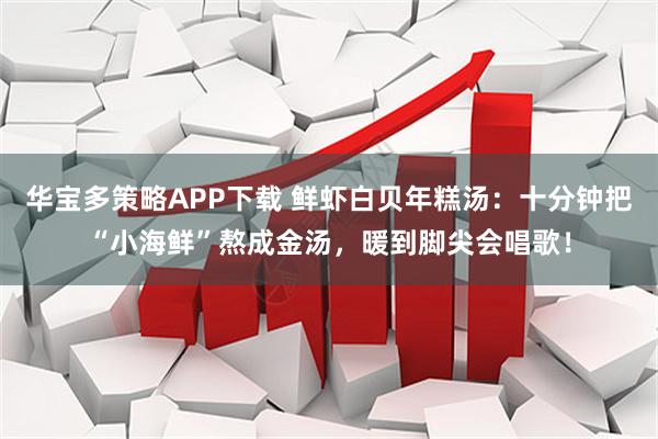 华宝多策略APP下载 鲜虾白贝年糕汤：十分钟把“小海鲜”熬成金汤，暖到脚尖会唱歌！