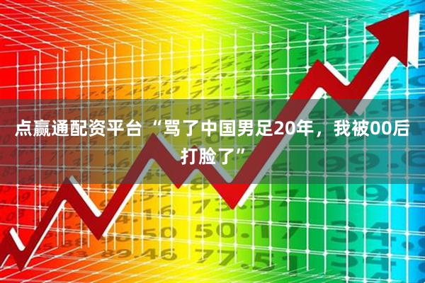 点赢通配资平台 “骂了中国男足20年，我被00后打脸了”