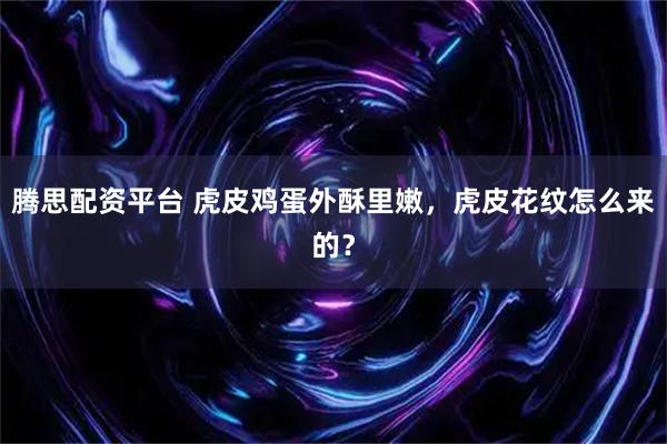 腾思配资平台 虎皮鸡蛋外酥里嫩，虎皮花纹怎么来的？