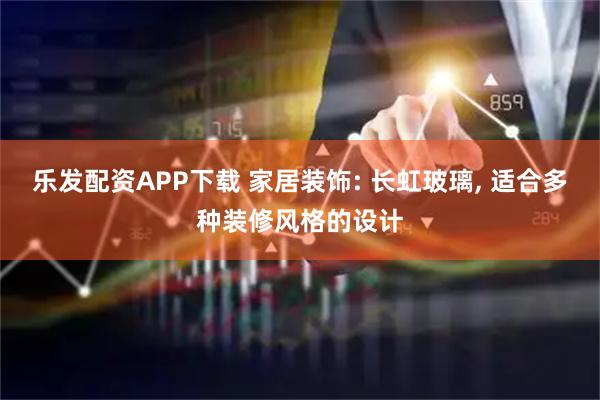 乐发配资APP下载 家居装饰: 长虹玻璃, 适合多种装修风格的设计