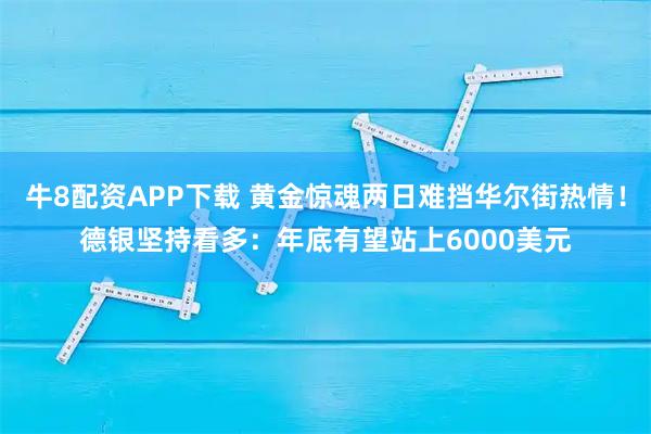 牛8配资APP下载 黄金惊魂两日难挡华尔街热情！德银坚持看多：年底有望站上6000美元