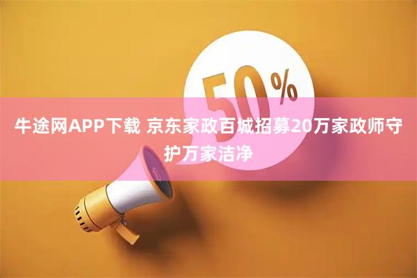牛途网APP下载 京东家政百城招募20万家政师守护万家洁净