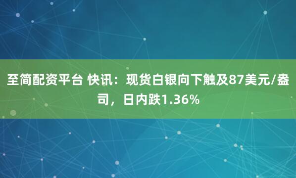 至简配资平台 快讯：现货白银向下触及87美元/盎司，日内跌1.36%