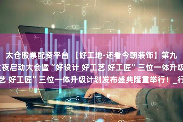 太仓股票配资平台 【好工地·还看今朝装饰】第九届大国工匠·大国工匠之夜启动大会暨“好设计 好工艺 好工匠”三位一体升级计划发布盛典隆重举行！_行业