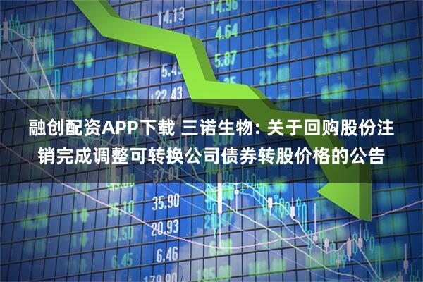 融创配资APP下载 三诺生物: 关于回购股份注销完成调整可转换公司债券转股价格的公告