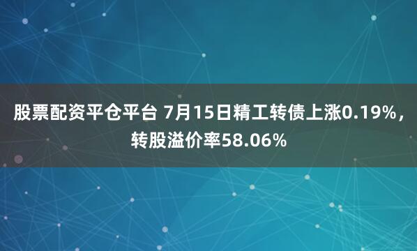 股票配资平仓平台 7月15日精工转债上涨0.19%，转股溢价率58.06%