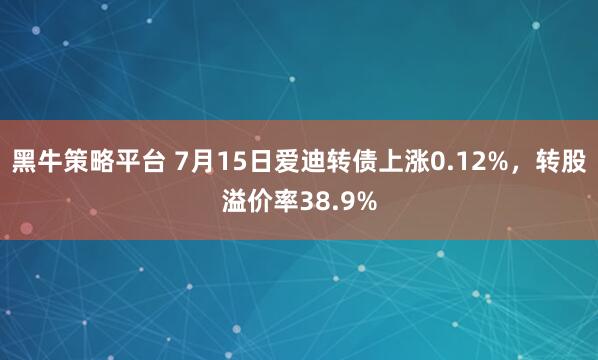 黑牛策略平台 7月15日爱迪转债上涨0.12%，转股溢价率38.9%