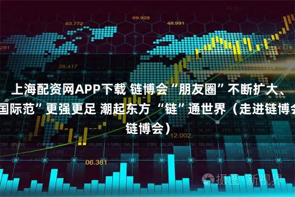 上海配资网APP下载 链博会“朋友圈”不断扩大、“国际范”更强更足 潮起东方 “链”通世界（走进链博会）