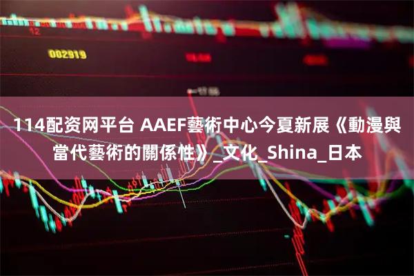 114配资网平台 AAEF藝術中心今夏新展《動漫與當代藝術的關係性》_文化_Shina_日本