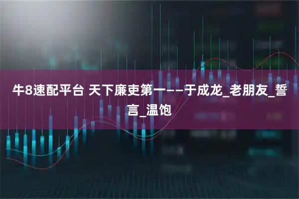 牛8速配平台 天下廉吏第一——于成龙_老朋友_誓言_温饱
