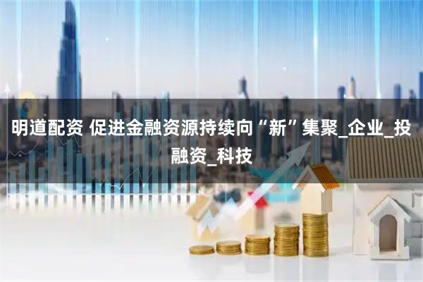明道配资 促进金融资源持续向“新”集聚_企业_投融资_科技