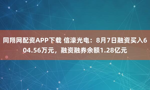 同翔网配资APP下载 信濠光电：8月7日融资买入604.56万元，融资融券余额1.28亿元