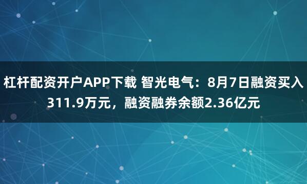杠杆配资开户APP下载 智光电气：8月7日融资买入311.9万元，融资融券余额2.36亿元