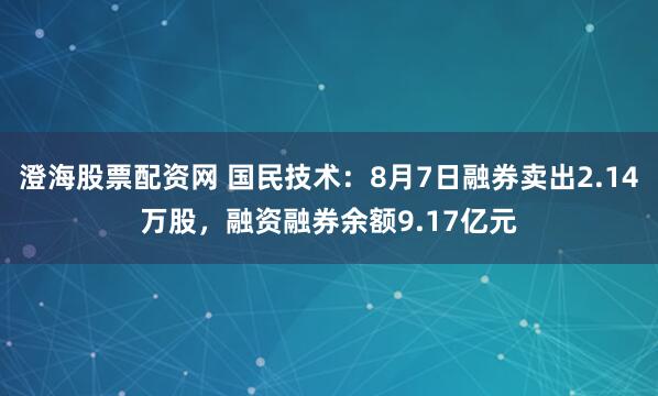 澄海股票配资网 国民技术：8月7日融券卖出2.14万股，融资融券余额9.17亿元