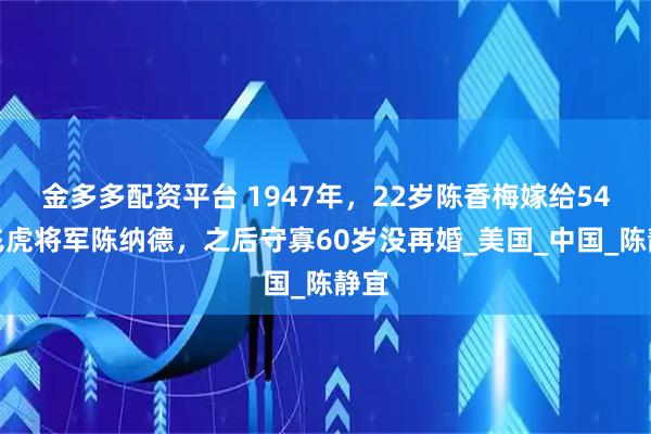 金多多配资平台 1947年，22岁陈香梅嫁给54岁飞虎将军陈纳德，之后守寡60岁没再婚_美国_中国_陈静宜