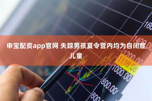 申宝配资app官网 失踪男孩夏令营内均为自闭症儿童